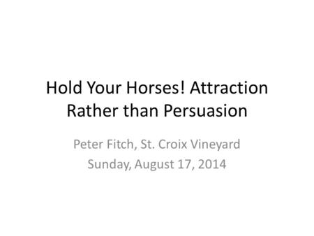 Hold Your Horses! Attraction Rather than Persuasion Peter Fitch, St. Croix Vineyard Sunday, August 17, 2014.