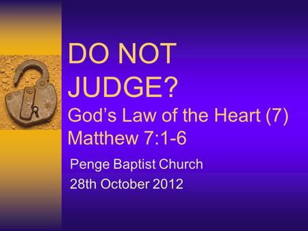 DO NOT JUDGE? God’s Law of the Heart (7) Matthew 7:1-6 Penge Baptist Church 28th October 2012.