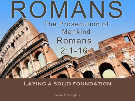 ROMANS Laying a solid foundation Romans 2:1-16 Jesse McLaughlin The Prosecution of Mankind.