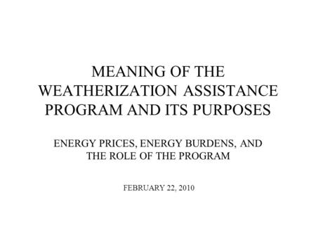 MEANING OF THE WEATHERIZATION ASSISTANCE PROGRAM AND ITS PURPOSES ENERGY PRICES, ENERGY BURDENS, AND THE ROLE OF THE PROGRAM FEBRUARY 22, 2010.