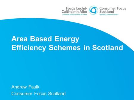 Area Based Energy Efficiency Schemes in Scotland Andrew Faulk Consumer Focus Scotland.