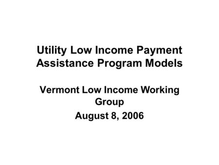 Utility Low Income Payment Assistance Program Models Vermont Low Income Working Group August 8, 2006.