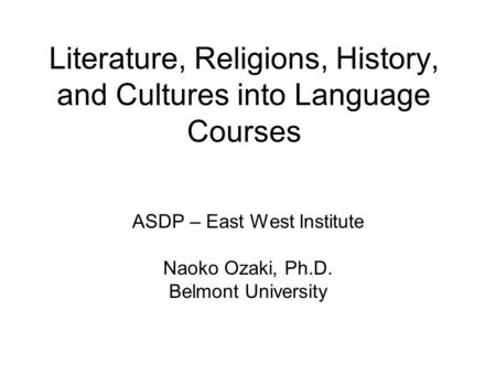 Literature, Religions, History, and Cultures into Language Courses ASDP – East West Institute Naoko Ozaki, Ph.D. Belmont University.
