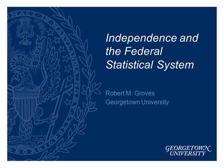 Independence and the Federal Statistical System Robert M. Groves Georgetown University.