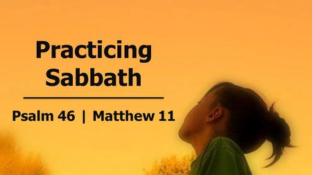 Practicing Sabbath Psalm 46 | Matthew 11. S ABBAT H Rest harder. June 2, 2013.