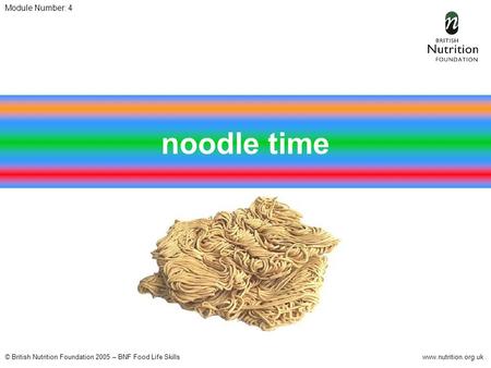 © British Nutrition Foundation 2005 – BNF Food Life Skillswww.nutrition.org.uk Module Number: 4 noodle time.