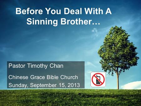 Before You Deal With A Sinning Brother… Pastor Timothy Chan Chinese Grace Bible Church Sunday, September 15, 2013.