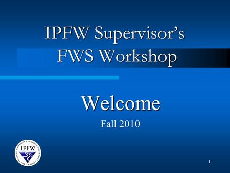 1 IPFW Supervisor’s FWS Workshop Welcome Fall 2010.