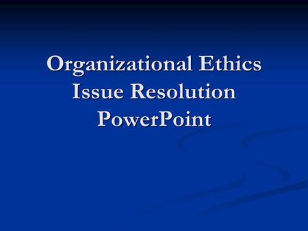 Organizational Ethics Issue Resolution PowerPoint.