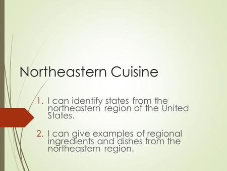 Northeastern Cuisine 1.I can identify states from the northeastern region of the United States. 2.I can give examples of regional ingredients and dishes.