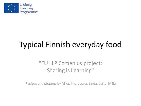 Typical Finnish everyday food EU LLP Comenius project: Sharing is Learning Recipes and pictures by Mika, Iina, Joona, Linda, Lotta, Milla.