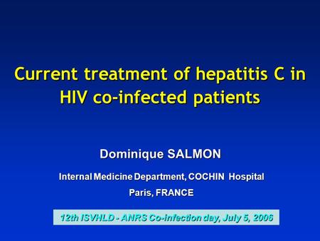 Current treatment of hepatitis C in HIV co-infected patients Dominique SALMON Internal Medicine Department, COCHIN Hospital Paris, FRANCE 12th ISVHLD -