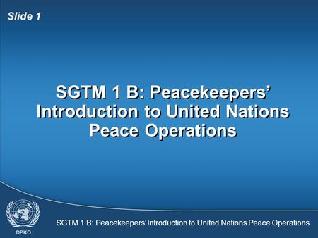 SGTM 1 B: Peacekeepers’ Introduction to United Nations Peace Operations Slide 1 SGTM 1 B: Peacekeepers’ Introduction to United Nations Peace Operations.