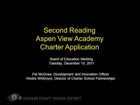 Second Reading Aspen View Academy Charter Application Board of Education Meeting Tuesday, December 13, 2011 Pat McGraw, Development and Innovation Officer.