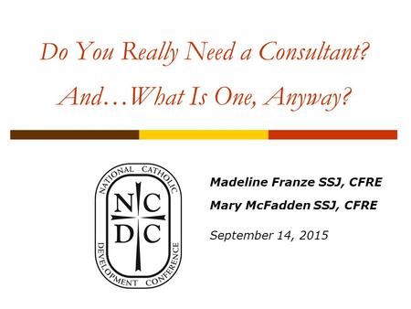 D o You Really Need a Consultant? And…What Is One, Anyway? Madeline Franze SSJ, CFRE Mary McFadden SSJ, CFRE September 14, 2015.