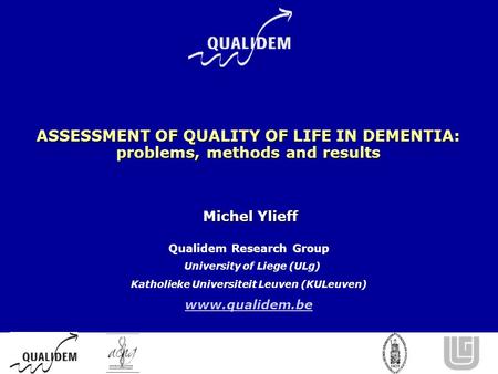 ASSESSMENT OF QUALITY OF LIFE IN DEMENTIA: problems, methods and results Michel Ylieff Michel Ylieff Qualidem Research Group University of Liege (ULg)