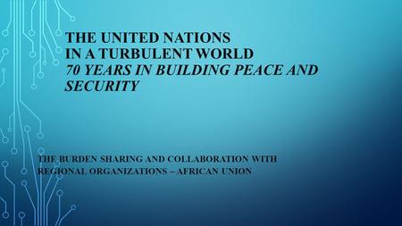 THE UNITED NATIONS IN A TURBULENT WORLD 70 YEARS IN BUILDING PEACE AND SECURITY THE BURDEN SHARING AND COLLABORATION WITH REGIONAL ORGANIZATIONS – AFRICAN.