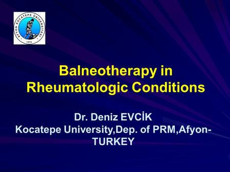 Balneotherapy in Rheumatologic Conditions Dr. Deniz EVCİK Kocatepe University,Dep. of PRM,Afyon- TURKEY.