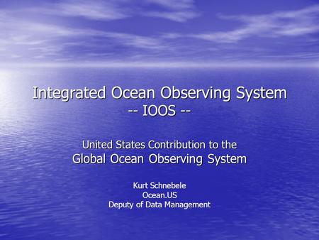 Integrated Ocean Observing System -- IOOS -- United States Contribution to the Global Ocean Observing System Kurt Schnebele Ocean.US Deputy of Data Management.