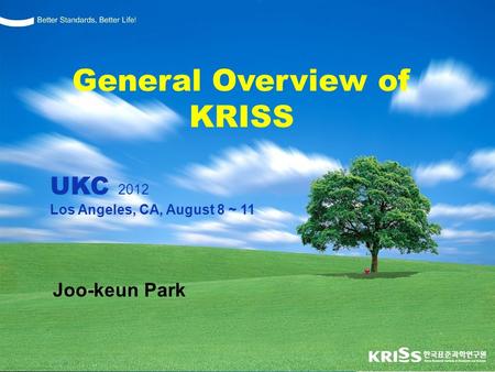 Better Standards, Better Life ! Joo-keun Park General Overview of KRISS UKC 2012 Los Angeles, CA, August 8 ~ 11.