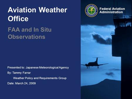 Presented to: Japanese Meteorological Agency By: Tammy Farrar Weather Policy and Requirements Group Date: March 24, 2009 Federal Aviation Administration.