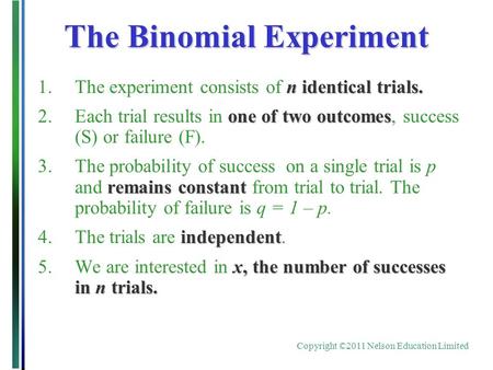 Copyright ©2011 Nelson Education Limited The Binomial Experiment n identical trials. 1.The experiment consists of n identical trials. one of two outcomes.