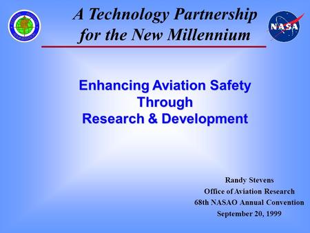 A Technology Partnership for the New Millennium Randy Stevens Office of Aviation Research 68th NASAO Annual Convention September 20, 1999 Enhancing Aviation.