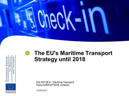 DG MOVE/C - Maritime Transport Fotis KARAMITSOS, Director 10/06/2010 The EU's Maritime Transport Strategy until 2018.