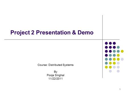 Project 2 Presentation & Demo Course: Distributed Systems By Pooja Singhal 11/22/2011 1.