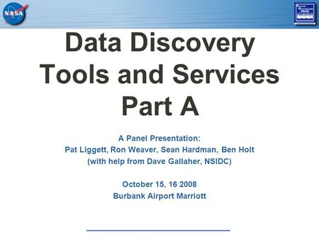 Data Discovery Tools and Services Part A A Panel Presentation: Pat Liggett, Ron Weaver, Sean Hardman, Ben Holt (with help from Dave Gallaher, NSIDC) October.