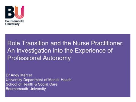 Role Transition and the Nurse Practitioner: An Investigation into the Experience of Professional Autonomy Dr Andy Mercer University Department of Mental.