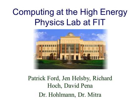 Computing at the High Energy Physics Lab at FIT Patrick Ford, Jen Helsby, Richard Hoch, David Pena Dr. Hohlmann, Dr. Mitra.