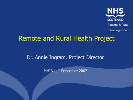 Remote & Rural Steering Group Remote and Rural Health Project Dr. Annie Ingram, Project Director MHIB 11 th December 2007.