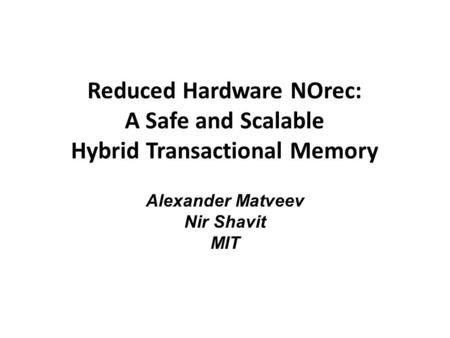 Reduced Hardware NOrec: A Safe and Scalable Hybrid Transactional Memory Alexander Matveev Nir Shavit MIT.