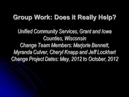 Group Work: Does it Really Help? Unified Community Services, Grant and Iowa Counties, Wisconsin Change Team Members: Marjorie Bennett, Myranda Culver,