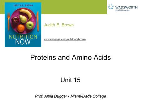 Judith E. Brown Prof. Albia Dugger Miami-Dade College www.cengage.com/nutrition/brown Proteins and Amino Acids Unit 15.