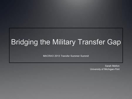 Bridging the Military Transfer Gap MACRAO 2013 Transfer Summer Summit Sarah Mellon University of Michigan-Flint.