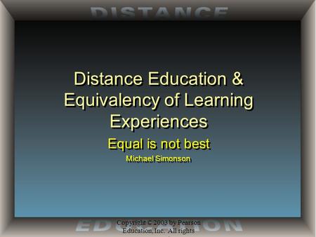 Copyright © 2003 by Pearson Education, Inc. All rights reserved. Distance Education & Equivalency of Learning Experiences Equal is not best Michael Simonson.