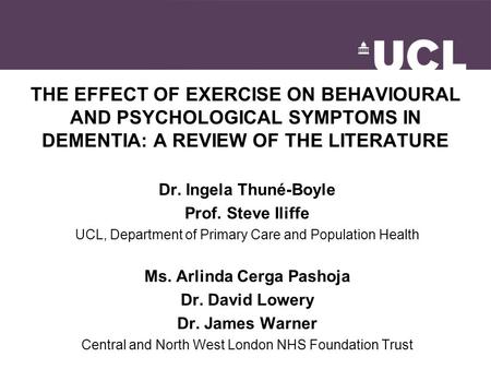 THE EFFECT OF EXERCISE ON BEHAVIOURAL AND PSYCHOLOGICAL SYMPTOMS IN DEMENTIA: A REVIEW OF THE LITERATURE Dr. Ingela Thuné-Boyle Prof. Steve Iliffe UCL,