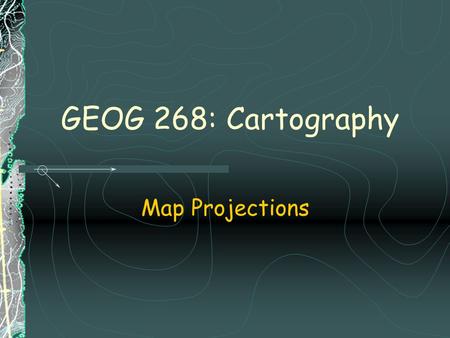 GEOG 268: Cartography Map Projections. Distortions resulting from map transformations  Transformation of:  angles (shapes)  areas  distances  direction.