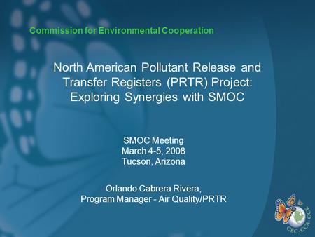 Commission for Environmental Cooperation SMOC Meeting March 4-5, 2008 Tucson, Arizona Orlando Cabrera Rivera, Program Manager - Air Quality/PRTR North.