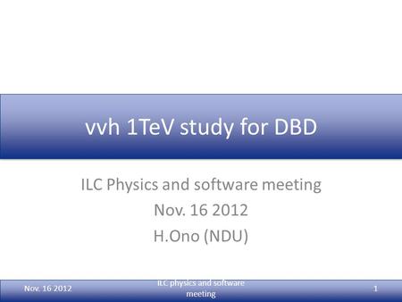 Vvh 1TeV study for DBD ILC Physics and software meeting Nov. 16 2012 H.Ono (NDU) Nov. 16 2012 ILC physics and software meeting 1.