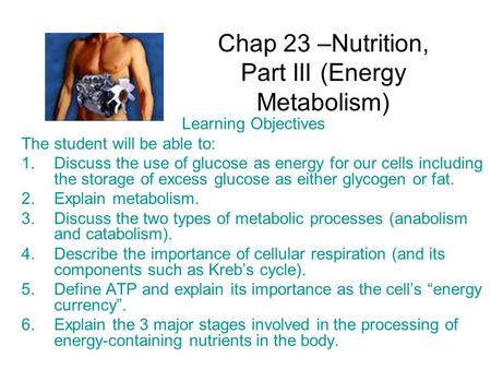 Chap 23 –Nutrition, Part III (Energy Metabolism) Learning Objectives The student will be able to: 1.Discuss the use of glucose as energy for our cells.