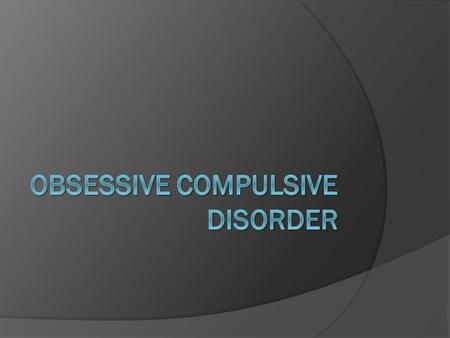 What is OCD?  Is an anxiety disorder that effects 1-2% of the population  They experience obsessions and compulsions  Obsessions – unwanted thoughts,