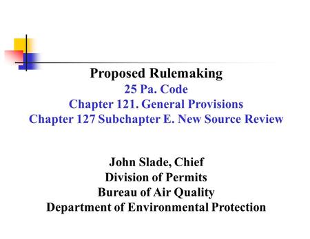 Proposed Rulemaking 25 Pa. Code Chapter 121. General Provisions Chapter 127 Subchapter E. New Source Review John Slade, Chief Division of Permits Bureau.