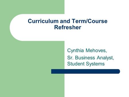 Curriculum and Term/Course Refresher Cynthia Mehoves, Sr. Business Analyst, Student Systems.