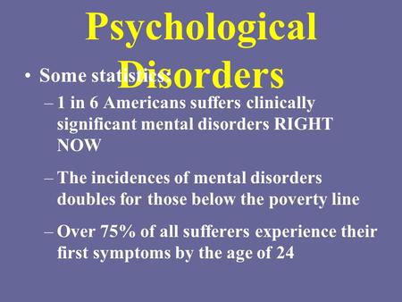 Psychological Disorders Some statistics: –1 in 6 Americans suffers clinically significant mental disorders RIGHT NOW –The incidences of mental disorders.