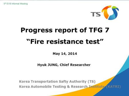 Progress report of TFG 7 “Fire resistance test” May 14, 2014 Korea Transportation Safty Authority (TS) Korea Automobile Testing & Research Institute (KATRI)