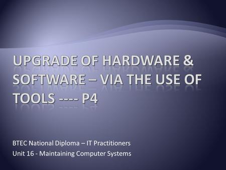 BTEC National Diploma – IT Practitioners Unit 16 - Maintaining Computer Systems.