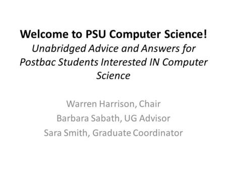 Welcome to PSU Computer Science! Unabridged Advice and Answers for Postbac Students Interested IN Computer Science Warren Harrison, Chair Barbara Sabath,